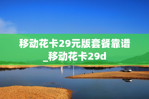 移动花卡29元版套餐靠谱_移动花卡29d