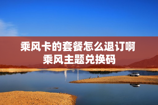 乘风卡的套餐怎么退订啊 乘风主题兑换码