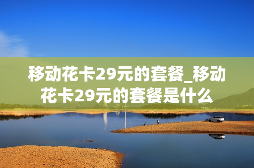 移动花卡29元的套餐_移动花卡29元的套餐是什么