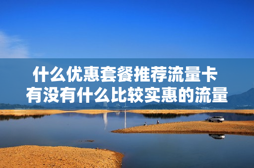 什么优惠套餐推荐流量卡 有没有什么比较实惠的流量卡或者套餐