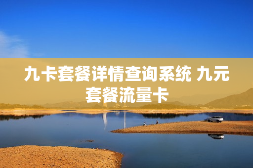 九卡套餐详情查询系统 九元套餐流量卡