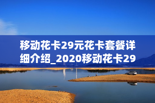 移动花卡29元花卡套餐详细介绍_2020移动花卡29元套餐详细介绍