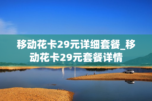 移动花卡29元详细套餐_移动花卡29元套餐详情