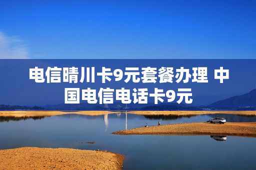 电信晴川卡9元套餐办理 中国电信电话卡9元