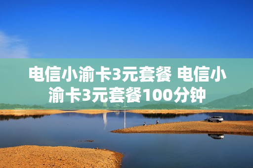 电信小渝卡3元套餐 电信小渝卡3元套餐100分钟
