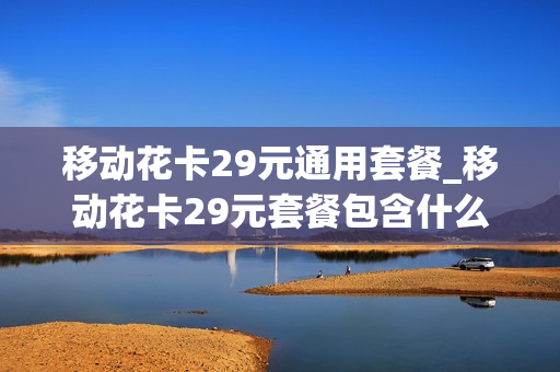 移动花卡29元通用套餐_移动花卡29元套餐包含什么