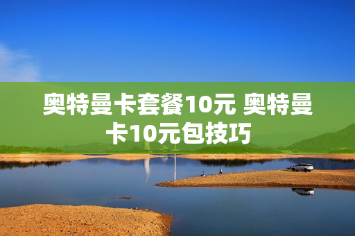 奥特曼卡套餐10元 奥特曼卡10元包技巧