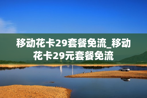 移动花卡29套餐免流_移动花卡29元套餐免流