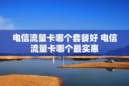 电信流量卡哪个套餐好 电信流量卡哪个最实惠