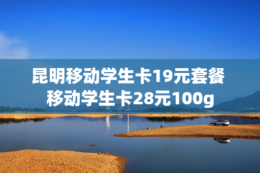 昆明移动学生卡19元套餐 移动学生卡28元100g