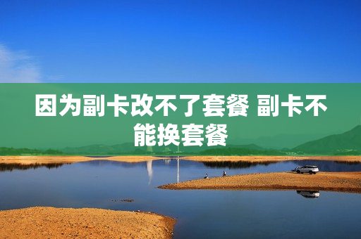 因为副卡改不了套餐 副卡不能换套餐
