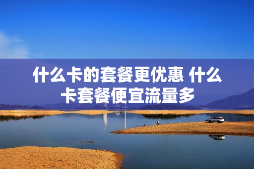 什么卡的套餐更优惠 什么卡套餐便宜流量多