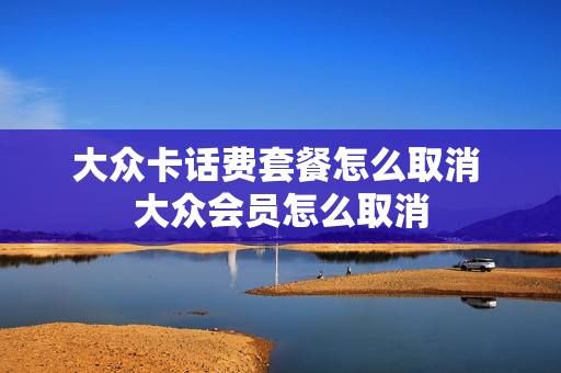 大众卡话费套餐怎么取消 大众会员怎么取消