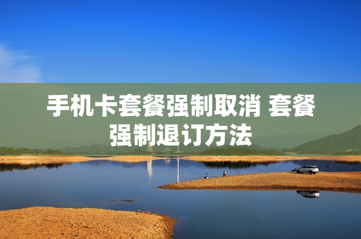手机卡套餐强制取消 套餐强制退订方法