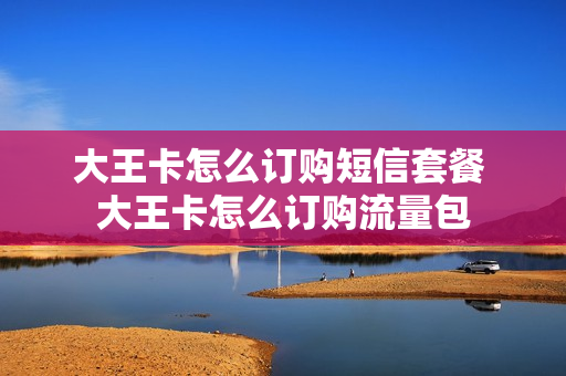 大王卡怎么订购短信套餐 大王卡怎么订购流量包