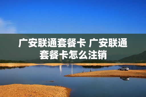 广安联通套餐卡 广安联通套餐卡怎么注销