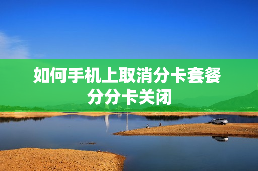 如何手机上取消分卡套餐 分分卡关闭