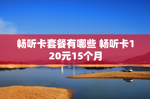 畅听卡套餐有哪些 畅听卡120元15个月