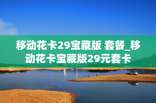移动花卡29宝藏版 套餐_移动花卡宝藏版29元套卡