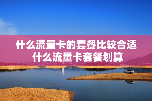 什么流量卡的套餐比较合适 什么流量卡套餐划算
