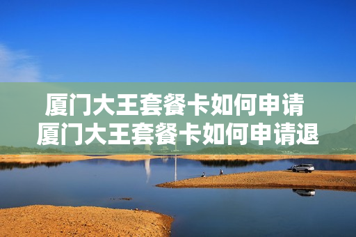 厦门大王套餐卡如何申请 厦门大王套餐卡如何申请退款