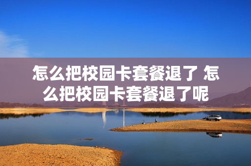 怎么把校园卡套餐退了 怎么把校园卡套餐退了呢