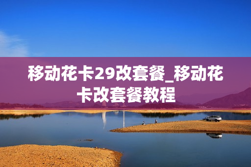 移动花卡29改套餐_移动花卡改套餐教程