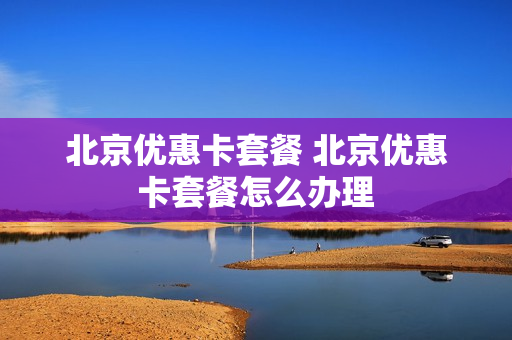 北京优惠卡套餐 北京优惠卡套餐怎么办理