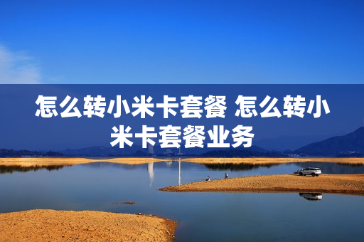 怎么转小米卡套餐 怎么转小米卡套餐业务