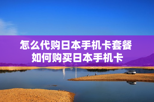 怎么代购日本手机卡套餐 如何购买日本手机卡