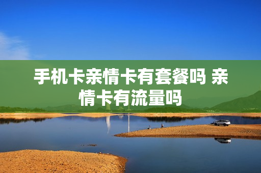 手机卡亲情卡有套餐吗 亲情卡有流量吗