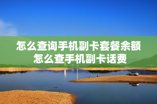 怎么查询手机副卡套餐余额 怎么查手机副卡话费