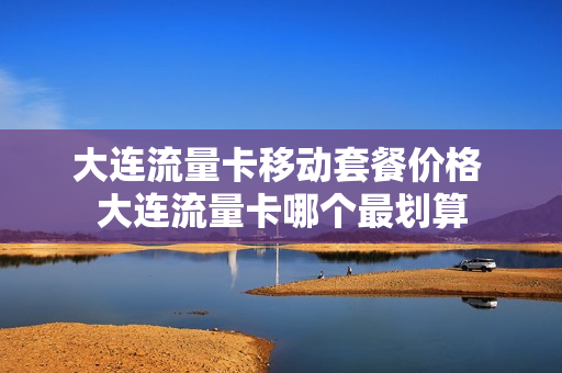 大连流量卡移动套餐价格 大连流量卡哪个最划算