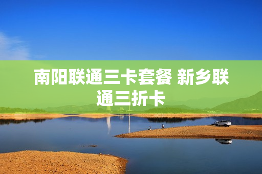 南阳联通三卡套餐 新乡联通三折卡