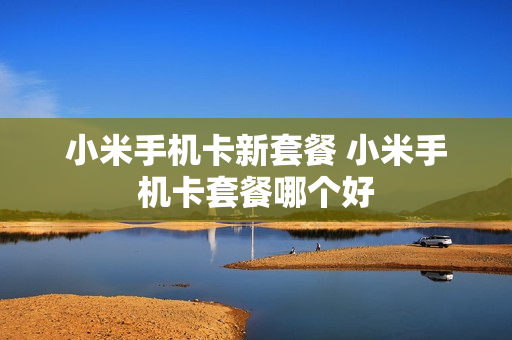 小米手机卡新套餐 小米手机卡套餐哪个好