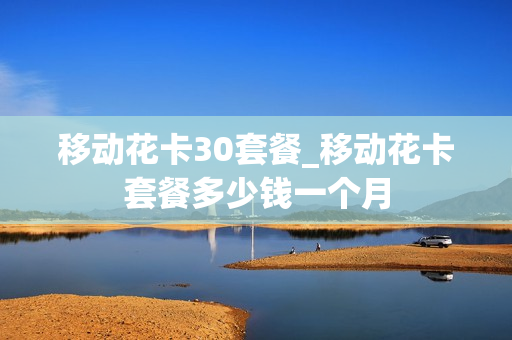 移动花卡30套餐_移动花卡套餐多少钱一个月