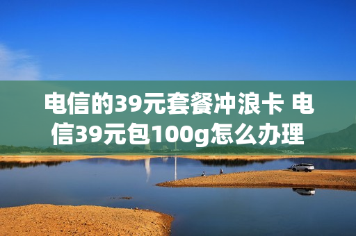 电信的39元套餐冲浪卡 电信39元包100g怎么办理