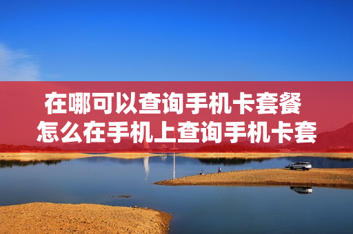 在哪可以查询手机卡套餐 怎么在手机上查询手机卡套餐