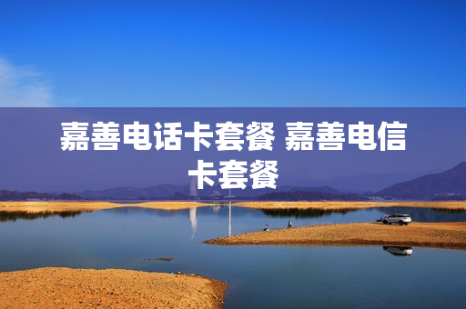 嘉善电话卡套餐 嘉善电信卡套餐