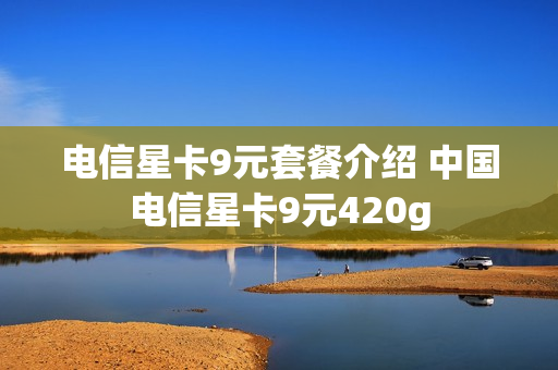 电信星卡9元套餐介绍 中国电信星卡9元420g