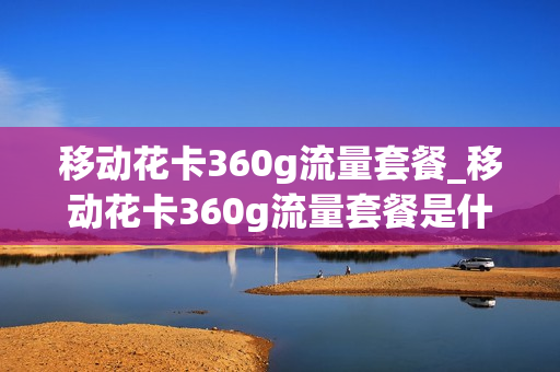 移动花卡360g流量套餐_移动花卡360g流量套餐是什么