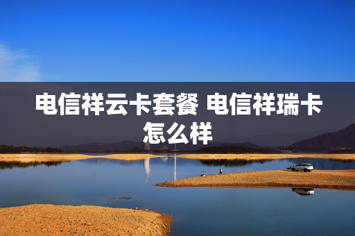电信祥云卡套餐 电信祥瑞卡怎么样