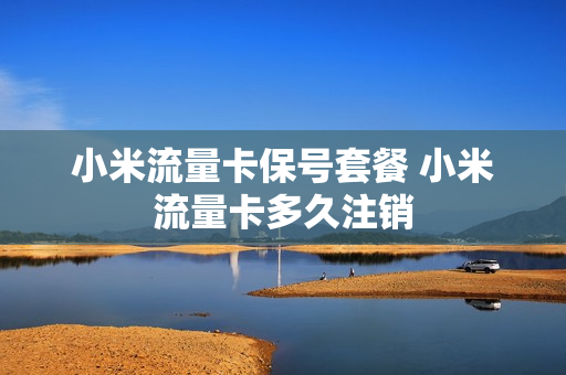 小米流量卡保号套餐 小米流量卡多久注销