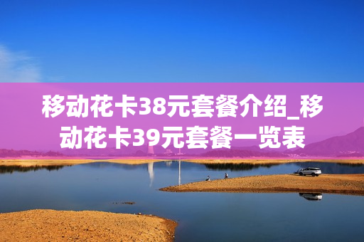 移动花卡38元套餐介绍_移动花卡39元套餐一览表