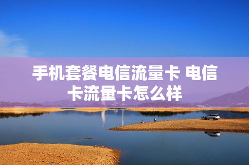 手机套餐电信流量卡 电信卡流量卡怎么样