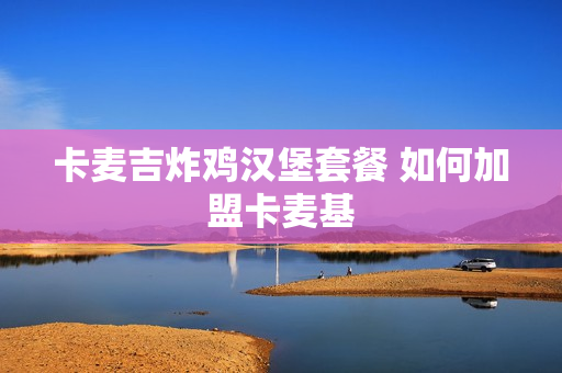 卡麦吉炸鸡汉堡套餐 如何加盟卡麦基