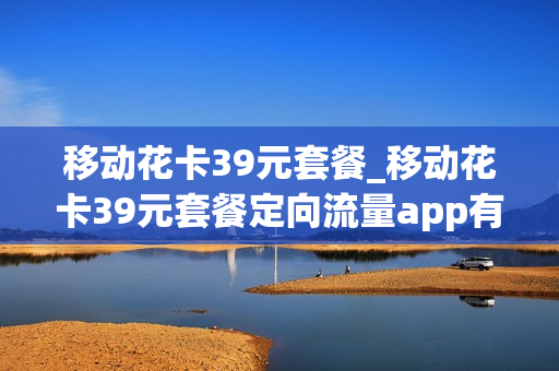 移动花卡39元套餐_移动花卡39元套餐定向流量app有哪些