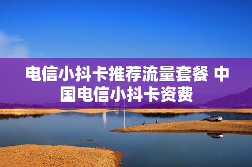 电信小抖卡推荐流量套餐 中国电信小抖卡资费