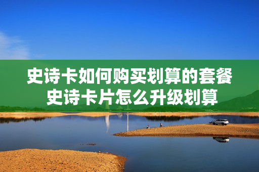史诗卡如何购买划算的套餐 史诗卡片怎么升级划算