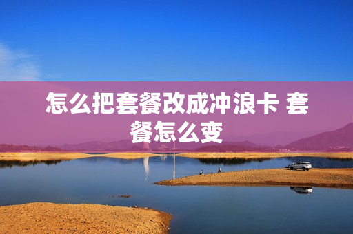 怎么把套餐改成冲浪卡 套餐怎么变